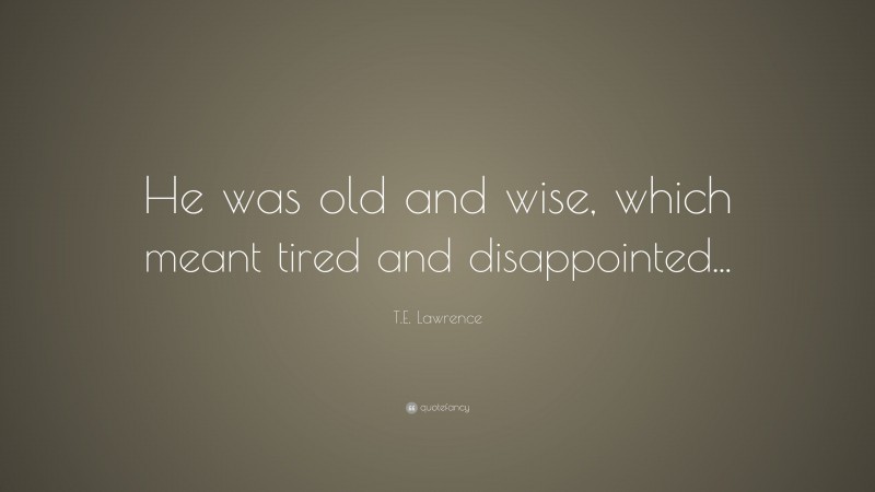 T.E. Lawrence Quote: “He was old and wise, which meant tired and disappointed...”