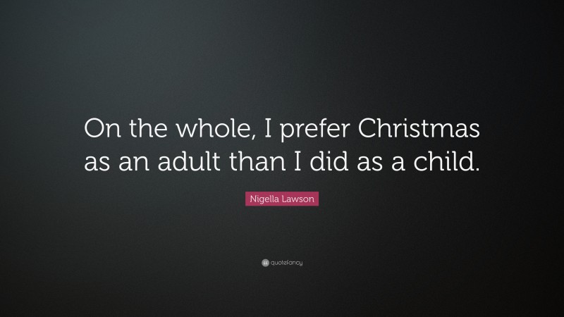 Nigella Lawson Quote: “On the whole, I prefer Christmas as an adult than I did as a child.”