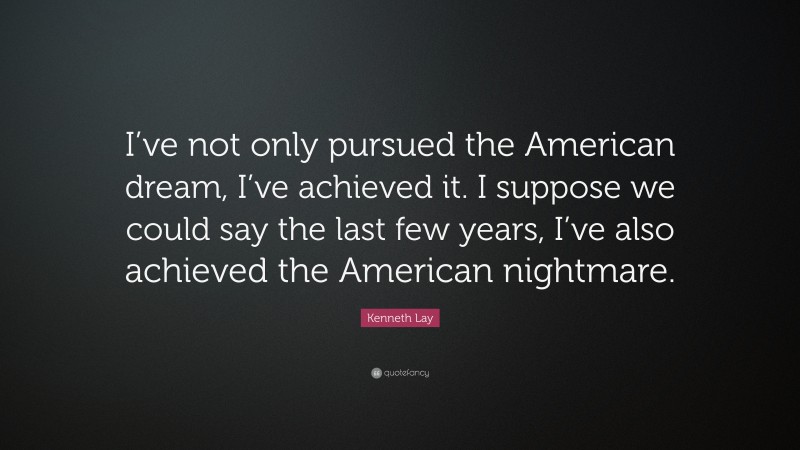 Kenneth Lay Quote: “I’ve not only pursued the American dream, I’ve achieved it. I suppose we could say the last few years, I’ve also achieved the American nightmare.”