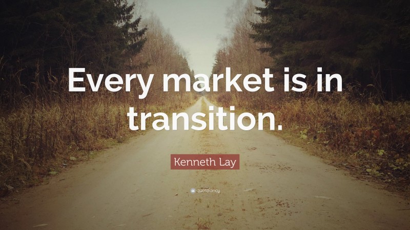 Kenneth Lay Quote: “Every market is in transition.”