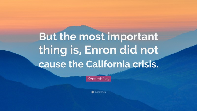 Kenneth Lay Quote: “But the most important thing is, Enron did not cause the California crisis.”