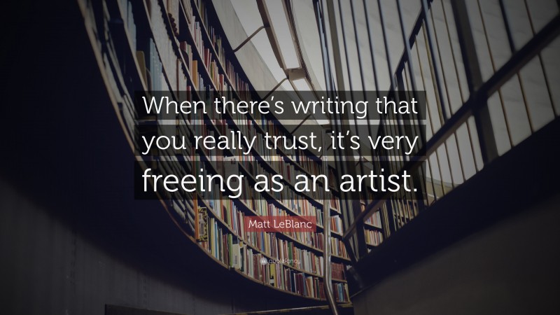 Matt LeBlanc Quote: “When there’s writing that you really trust, it’s very freeing as an artist.”