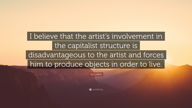 Sol LeWitt Quote: “I believe that the artist’s involvement in the capitalist structure is disadvantageous to the artist and forces him to produce objects in order to live.”