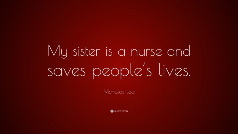 Nicholas Lea Quote: “My sister is a nurse and saves people’s lives.”
