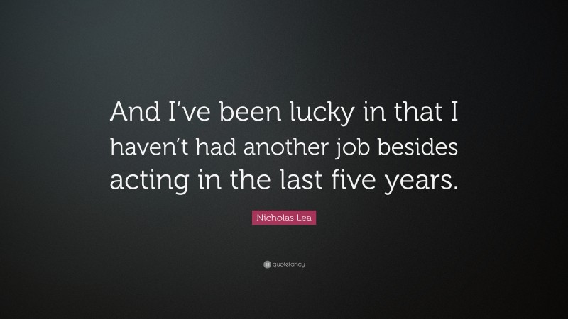 Nicholas Lea Quote: “And I’ve been lucky in that I haven’t had another job besides acting in the last five years.”
