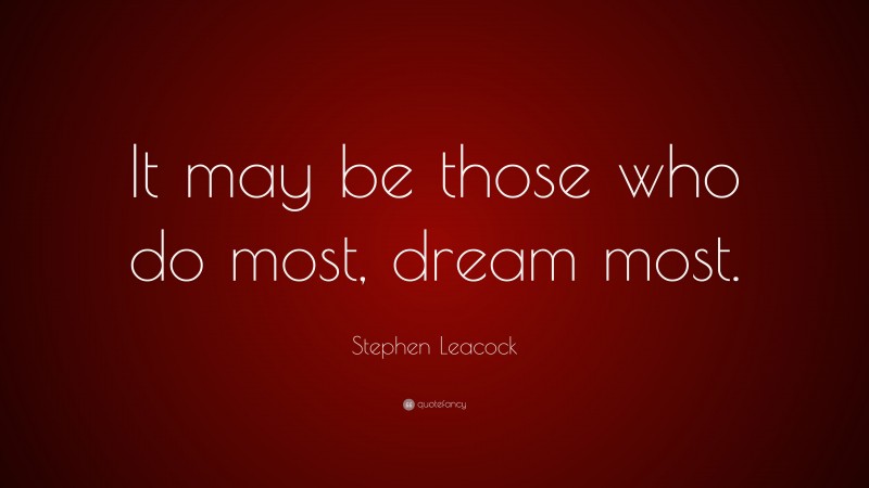 Stephen Leacock Quote: “It may be those who do most, dream most.”