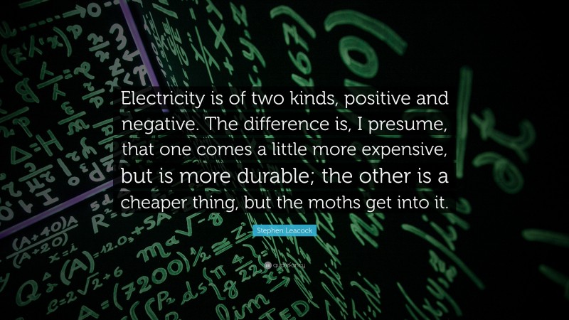 Stephen Leacock Quote: “Electricity is of two kinds, positive and negative. The difference is, I presume, that one comes a little more expensive, but is more durable; the other is a cheaper thing, but the moths get into it.”