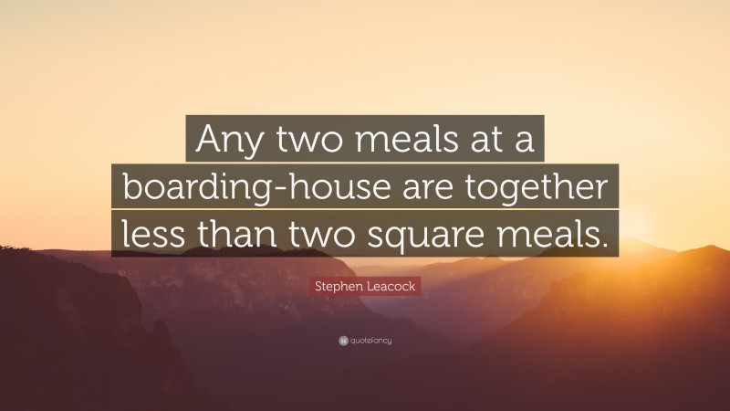 Stephen Leacock Quote: “Any two meals at a boarding-house are together less than two square meals.”