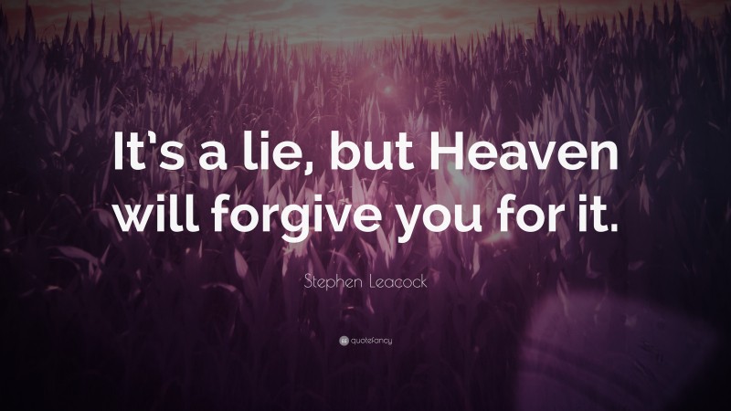 Stephen Leacock Quote: “It’s a lie, but Heaven will forgive you for it.”