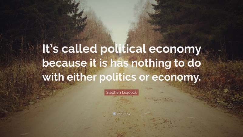 Stephen Leacock Quote: “It’s called political economy because it is has nothing to do with either politics or economy.”