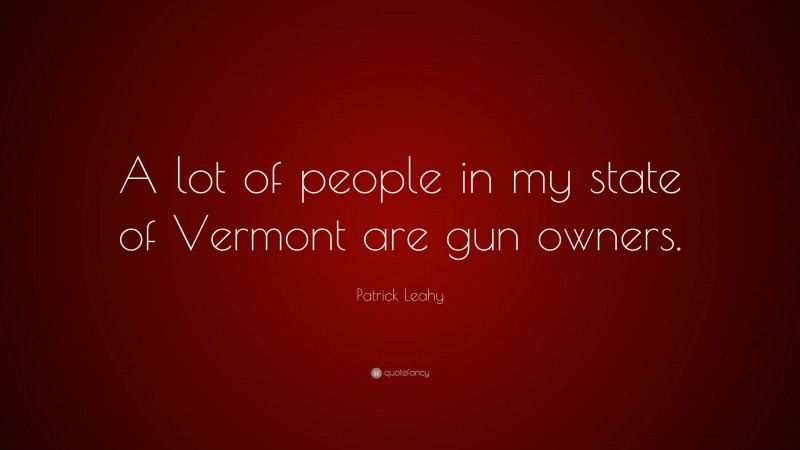 Patrick Leahy Quote: “A lot of people in my state of Vermont are gun owners.”
