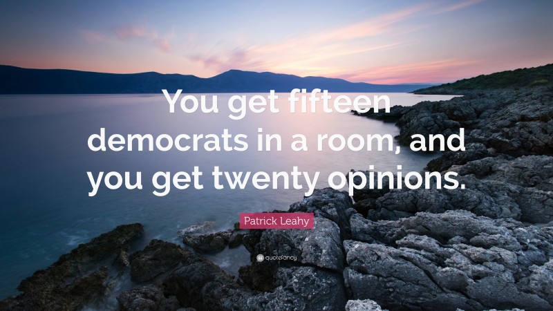 Patrick Leahy Quote: “You get fifteen democrats in a room, and you get twenty opinions.”