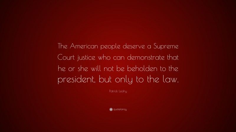Patrick Leahy Quote: “The American people deserve a Supreme Court justice who can demonstrate that he or she will not be beholden to the president, but only to the law.”
