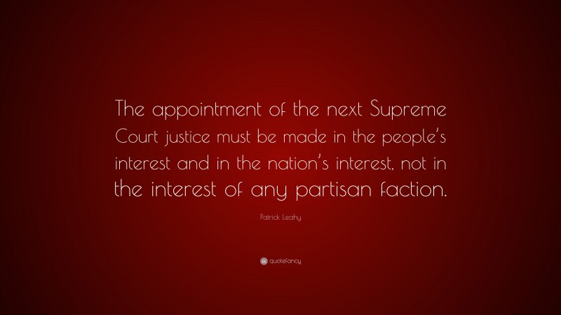 Patrick Leahy Quote: “The appointment of the next Supreme Court justice must be made in the people’s interest and in the nation’s interest, not in the interest of any partisan faction.”