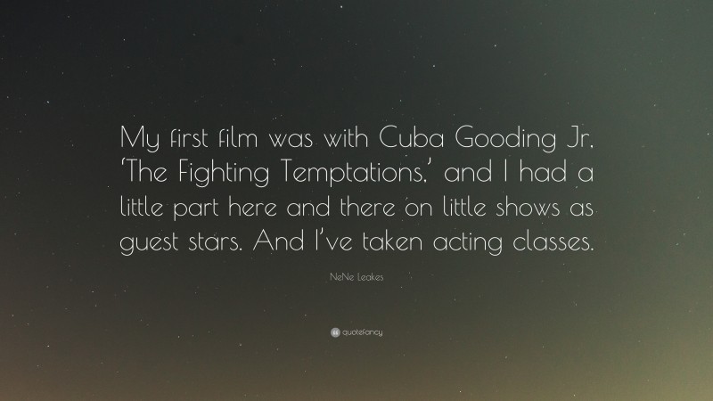 NeNe Leakes Quote: “My first film was with Cuba Gooding Jr, ‘The Fighting Temptations,’ and I had a little part here and there on little shows as guest stars. And I’ve taken acting classes.”