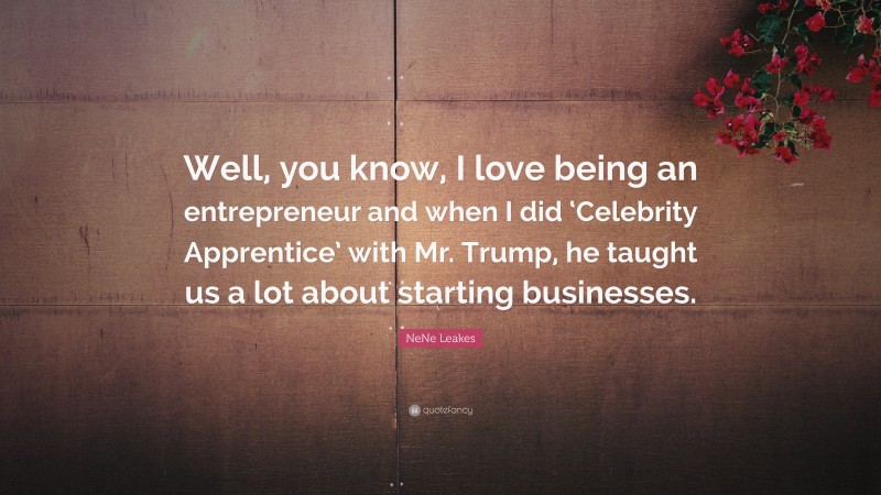 NeNe Leakes Quote: “Well, you know, I love being an entrepreneur and when I did ‘Celebrity Apprentice’ with Mr. Trump, he taught us a lot about starting businesses.”