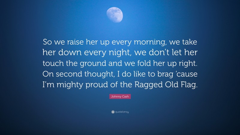 Johnny Cash Quote: “So we raise her up every morning, we take her down every night, we don’t let her touch the ground and we fold her up right. On second thought, I do like to brag ’cause I’m mighty proud of the Ragged Old Flag.”