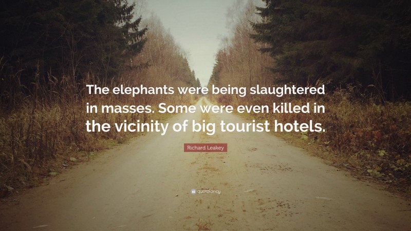 Richard Leakey Quote: “The elephants were being slaughtered in masses. Some were even killed in the vicinity of big tourist hotels.”