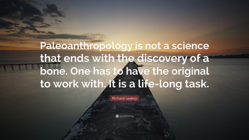Richard Leakey Quote: “Paleoanthropology is not a science that ends with the discovery of a bone. One has to have the original to work with. It is a life-long task.”