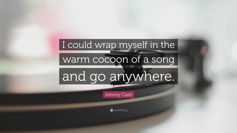 Johnny Cash Quote: “I could wrap myself in the warm cocoon of a song and go anywhere.”