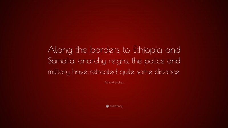 Richard Leakey Quote: “Along the borders to Ethiopia and Somalia, anarchy reigns, the police and military have retreated quite some distance.”