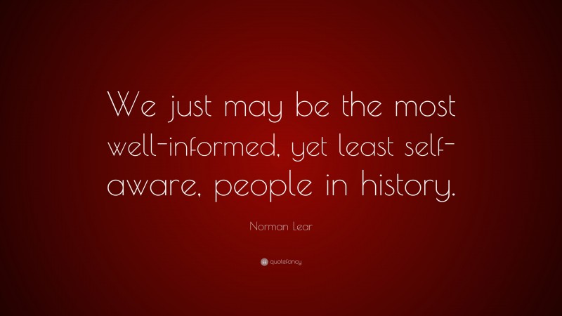 Norman Lear Quote: “We just may be the most well-informed, yet least self-aware, people in history.”