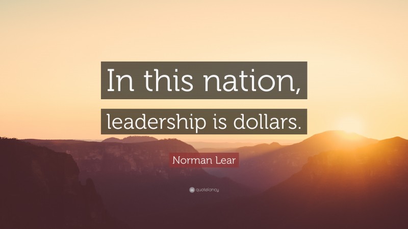 Norman Lear Quote: “In this nation, leadership is dollars.”