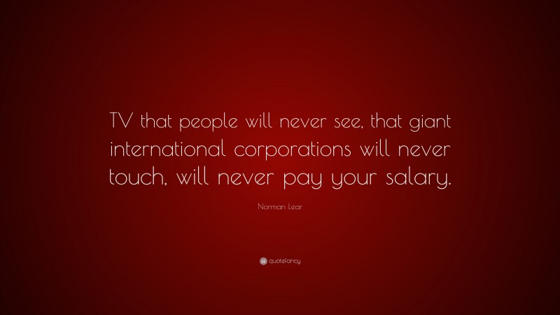Norman Lear Quote: “TV that people will never see, that giant international corporations will never touch, will never pay your salary.”