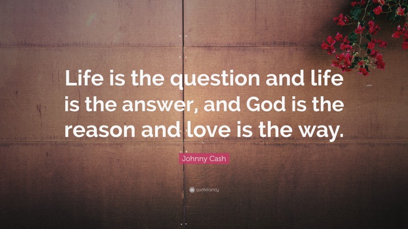 Johnny Cash Quote: “Life is the question and life is the answer, and God is the reason and love is the way.”