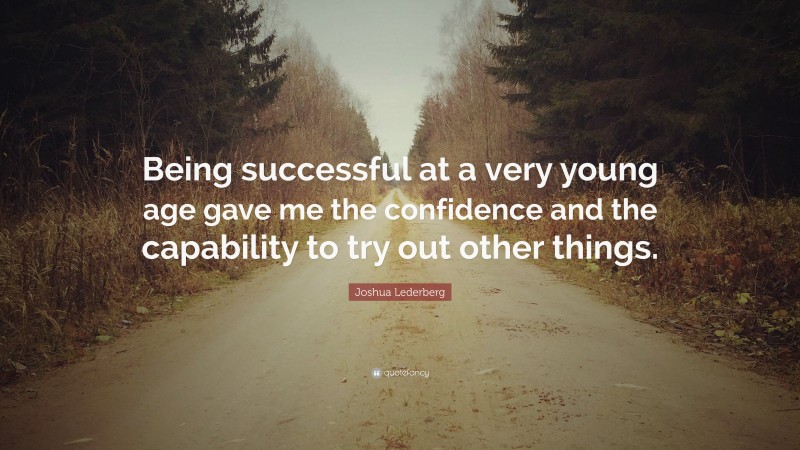 Joshua Lederberg Quote: “Being successful at a very young age gave me the confidence and the capability to try out other things.”