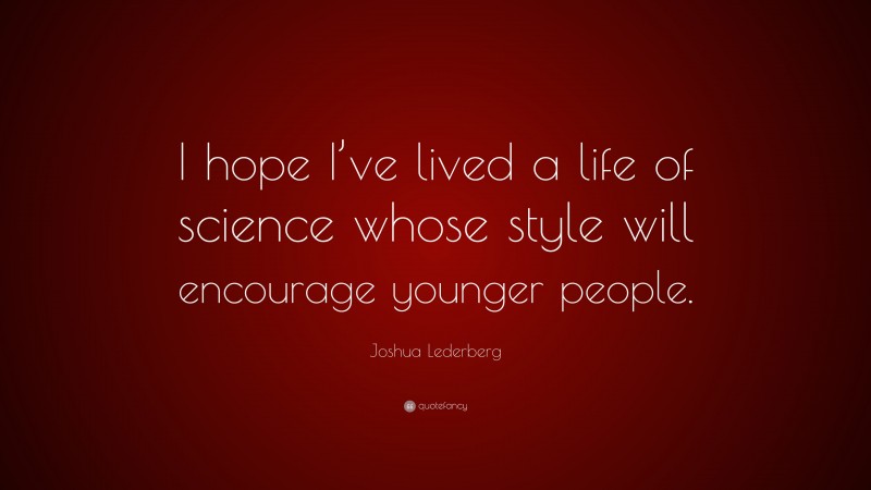 Joshua Lederberg Quote: “I hope I’ve lived a life of science whose style will encourage younger people.”