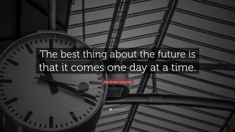 Abraham Lincoln Quote: “The best thing about the future is that it comes one day at a time.”