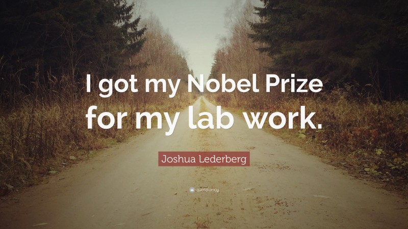 Joshua Lederberg Quote: “I got my Nobel Prize for my lab work.”