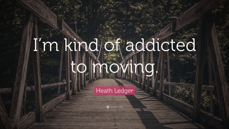 Heath Ledger Quote: “I’m kind of addicted to moving.”