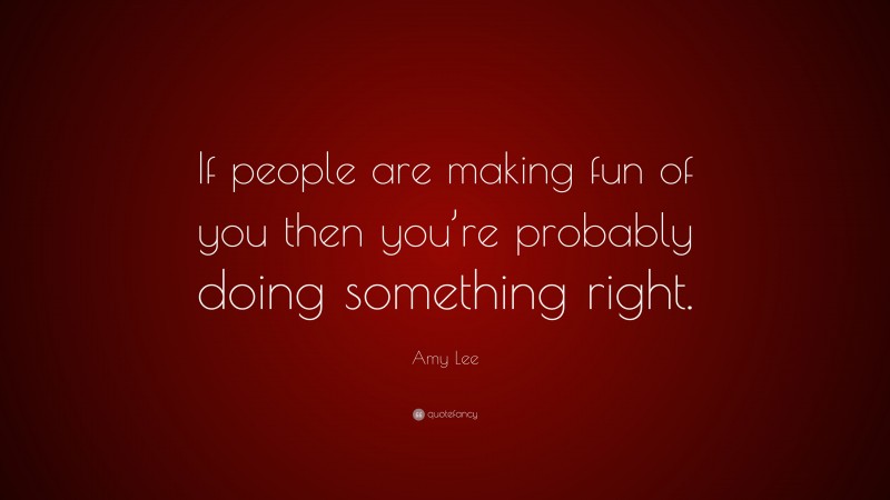 Amy Lee Quote: “If people are making fun of you then you’re probably doing something right.”