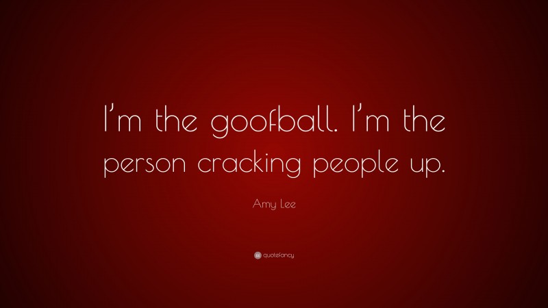 Amy Lee Quote: “I’m the goofball. I’m the person cracking people up.”