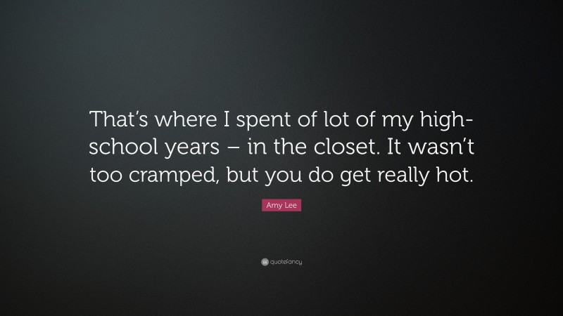 Amy Lee Quote: “That’s where I spent of lot of my high-school years – in the closet. It wasn’t too cramped, but you do get really hot.”