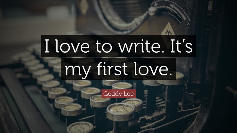 Geddy Lee Quote: “I love to write. It’s my first love.”