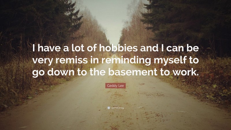 Geddy Lee Quote: “I have a lot of hobbies and I can be very remiss in reminding myself to go down to the basement to work.”