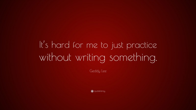 Geddy Lee Quote: “It’s hard for me to just practice without writing something.”