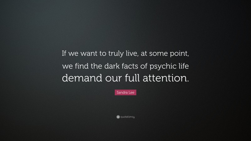 Sandra Lee Quote: “If we want to truly live, at some point, we find the dark facts of psychic life demand our full attention.”
