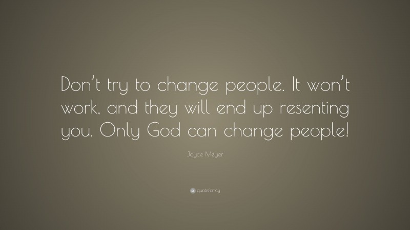 Joyce Meyer Quote: “Don’t try to change people. It won’t work, and they will end up resenting you. Only God can change people!”