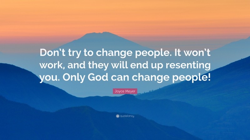 Joyce Meyer Quote: “Don’t try to change people. It won’t work, and they will end up resenting you. Only God can change people!”