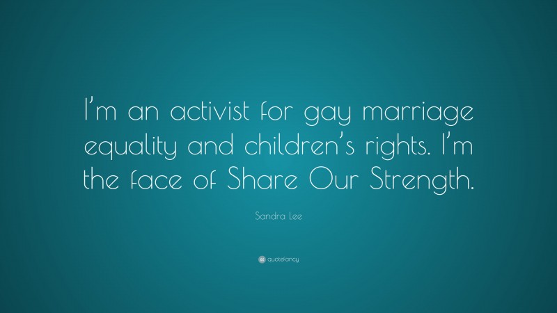 Sandra Lee Quote: “I’m an activist for gay marriage equality and children’s rights. I’m the face of Share Our Strength.”