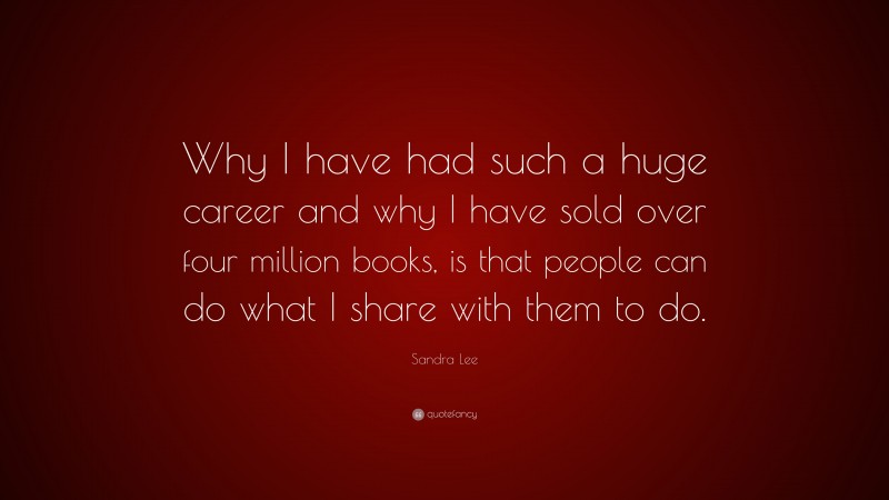 Sandra Lee Quote: “Why I have had such a huge career and why I have sold over four million books, is that people can do what I share with them to do.”