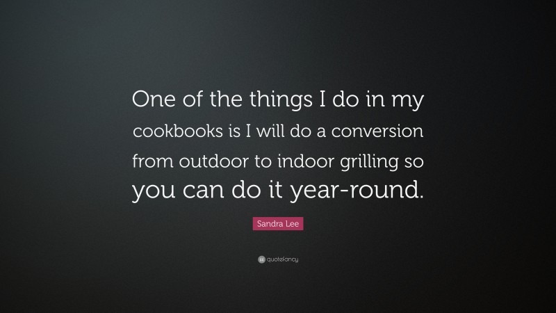 Sandra Lee Quote: “One of the things I do in my cookbooks is I will do a conversion from outdoor to indoor grilling so you can do it year-round.”