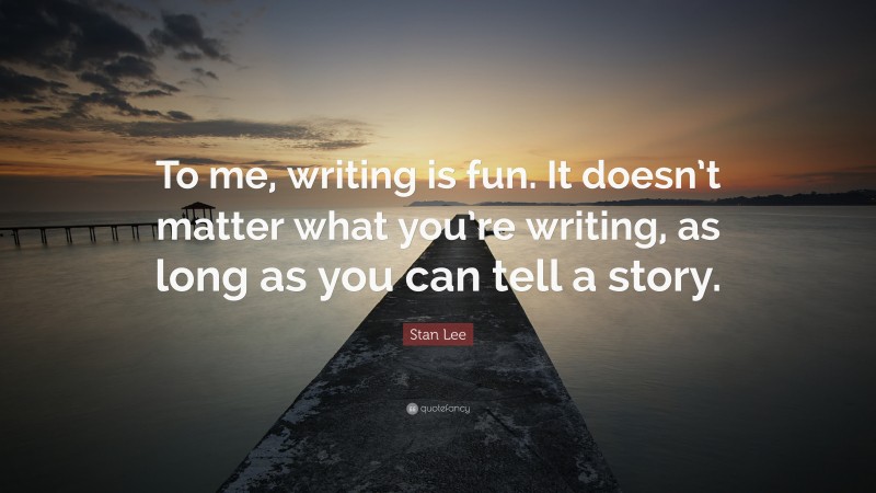 Stan Lee Quote: “To me, writing is fun. It doesn’t matter what you’re writing, as long as you can tell a story.”