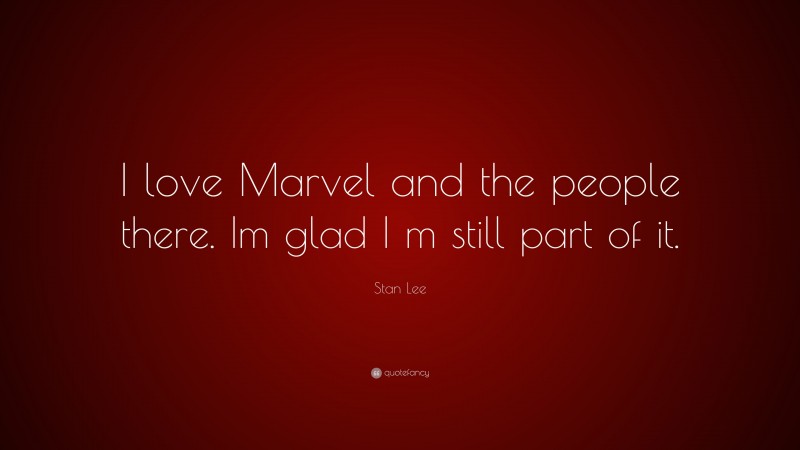 Stan Lee Quote: “I love Marvel and the people there. Im glad I m still part of it.”