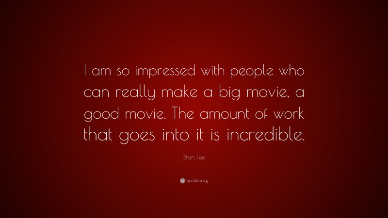 Stan Lee Quote: “I am so impressed with people who can really make a big movie, a good movie. The amount of work that goes into it is incredible.”