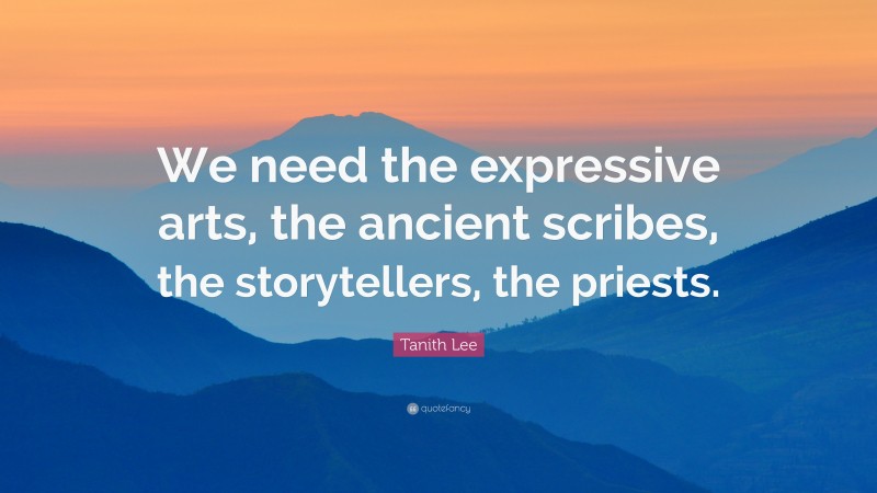 Tanith Lee Quote: “We need the expressive arts, the ancient scribes, the storytellers, the priests.”